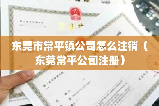 东莞市常平镇公司怎么注销（东莞常平公司注册）