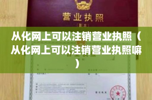 从化网上可以注销营业执照（从化网上可以注销营业执照嘛）