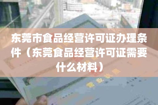 东莞市食品经营许可证办理条件（东莞食品经营许可证需要什么材料）