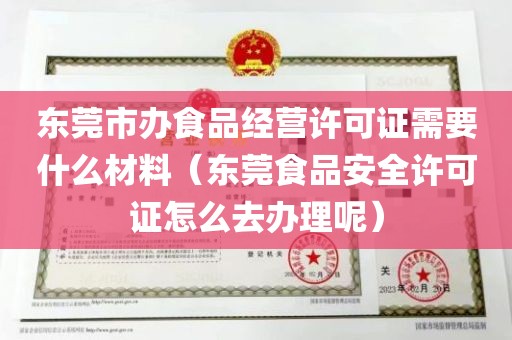 东莞市办食品经营许可证需要什么材料（东莞食品安全许可证怎么去办理呢）