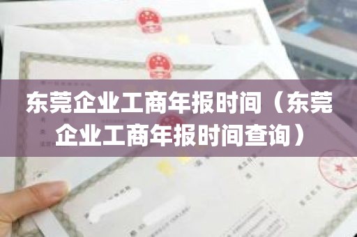 东莞企业工商年报时间（东莞企业工商年报时间查询）