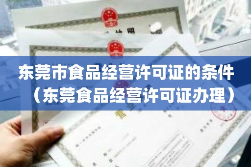 东莞市食品经营许可证的条件（东莞食品经营许可证办理）