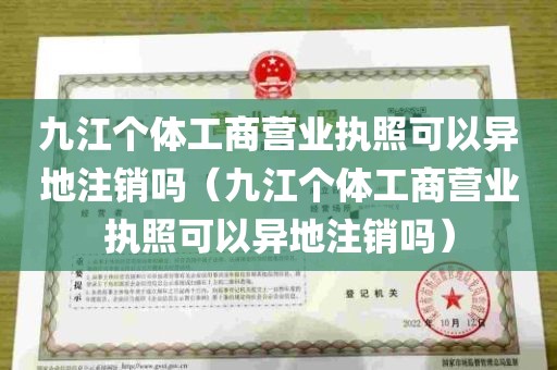 九江个体工商营业执照可以异地注销吗（九江个体工商营业执照可以异地注销吗）
