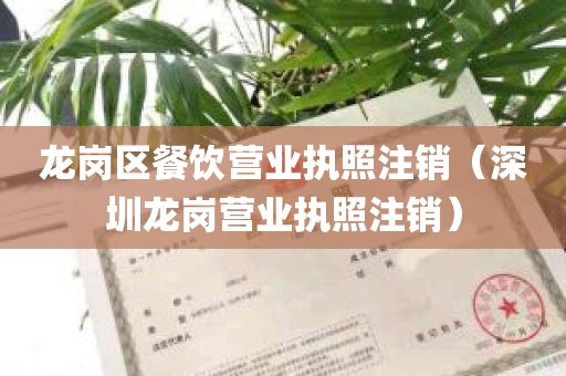 龙岗区餐饮营业执照注销（深圳龙岗营业执照注销）