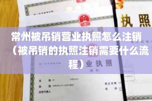 常州被吊销营业执照怎么注销（被吊销的执照注销需要什么流程）