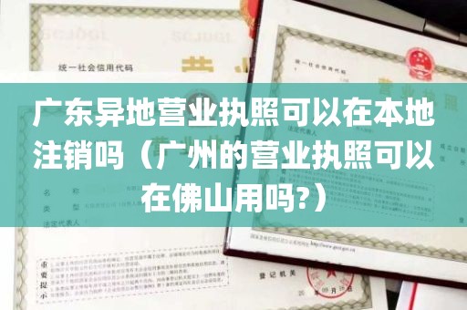 广东异地营业执照可以在本地注销吗（广州的营业执照可以在佛山用吗?）
