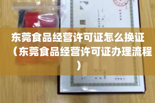 东莞食品经营许可证怎么换证（东莞食品经营许可证办理流程）