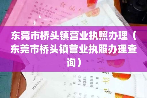 东莞市桥头镇营业执照办理（东莞市桥头镇营业执照办理查询）