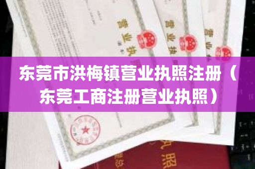 东莞市洪梅镇营业执照注册（东莞工商注册营业执照）