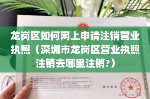 龙岗区如何网上申请注销营业执照（深圳市龙岗区营业执照注销去哪里注销?）