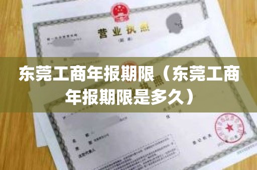 东莞工商年报期限（东莞工商年报期限是多久）