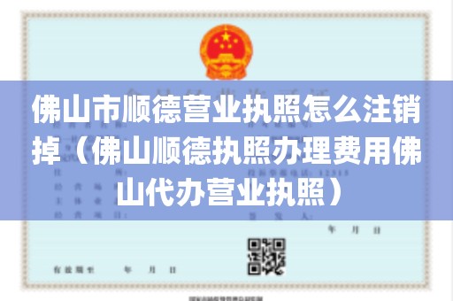 佛山市顺德营业执照怎么注销掉（佛山顺德执照办理费用佛山代办营业执照）