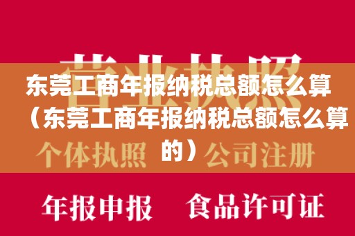 东莞工商年报纳税总额怎么算（东莞工商年报纳税总额怎么算的）