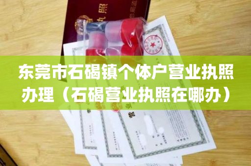 东莞市石碣镇个体户营业执照办理（石碣营业执照在哪办）
