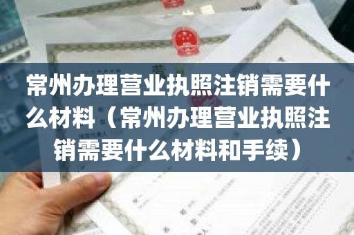 常州办理营业执照注销需要什么材料（常州办理营业执照注销需要什么材料和手续）