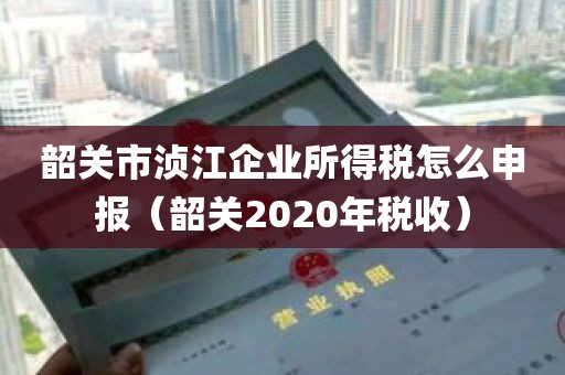 韶关市浈江企业所得税怎么申报（韶关2020年税收）