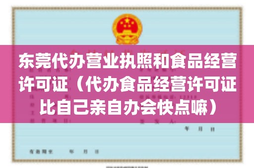 东莞代办营业执照和食品经营许可证（代办食品经营许可证比自己亲自办会快点嘛）