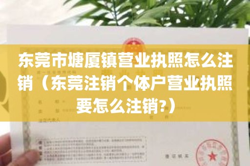 东莞市塘厦镇营业执照怎么注销（东莞注销个体户营业执照要怎么注销?）