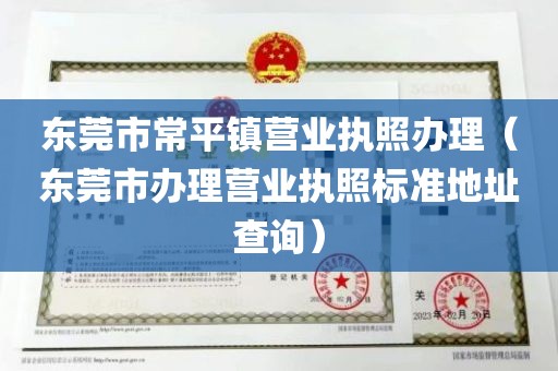 东莞市常平镇营业执照办理（东莞市办理营业执照标准地址查询）