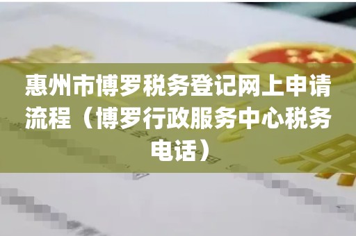 惠州市博罗税务登记网上申请流程（博罗行政服务中心税务电话）