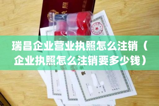 瑞昌企业营业执照怎么注销（企业执照怎么注销要多少钱）