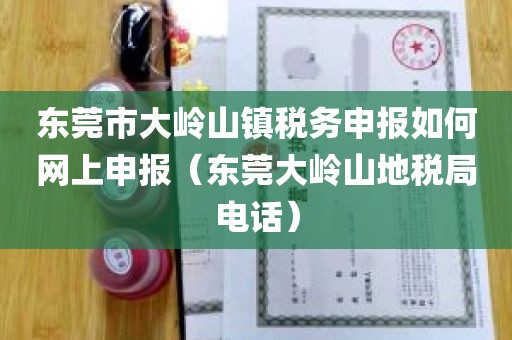 东莞市大岭山镇税务申报如何网上申报（东莞大岭山地税局电话）