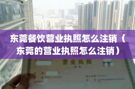 东莞餐饮营业执照怎么注销（东莞的营业执照怎么注销）