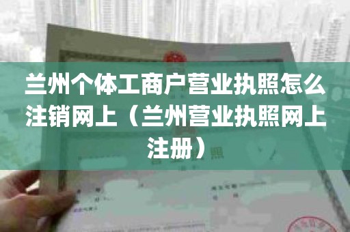 兰州个体工商户营业执照怎么注销网上（兰州营业执照网上注册）