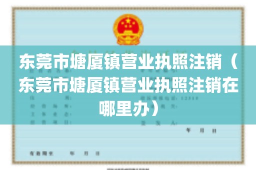 东莞市塘厦镇营业执照注销（东莞市塘厦镇营业执照注销在哪里办）