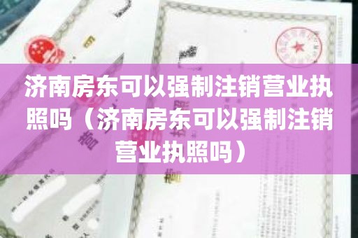 济南房东可以强制注销营业执照吗（济南房东可以强制注销营业执照吗）