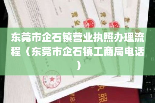 东莞市企石镇营业执照办理流程（东莞市企石镇工商局电话）