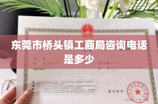 东莞市桥头镇工商局咨询电话是多少