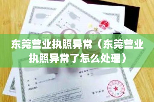 东莞营业执照异常（东莞营业执照异常了怎么处理）