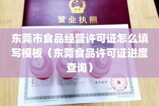 东莞市食品经营许可证怎么填写模板（东莞食品许可证进度查询）