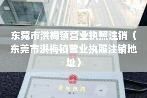 东莞市洪梅镇营业执照注销（东莞市洪梅镇营业执照注销地址）