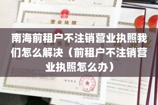 南海前租户不注销营业执照我们怎么解决（前租户不注销营业执照怎么办）
