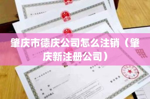 肇庆市德庆公司怎么注销（肇庆新注册公司）