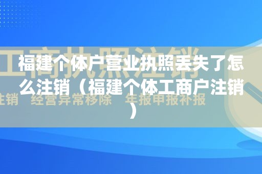 福建个体户营业执照丢失了怎么注销（福建个体工商户注销）