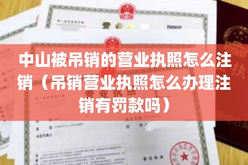 中山被吊销的营业执照怎么注销（吊销营业执照怎么办理注销有罚款吗）