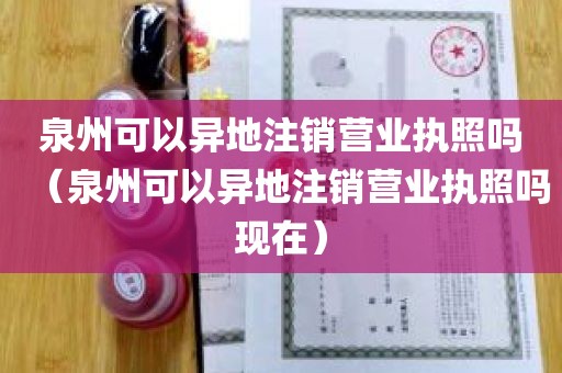 泉州可以异地注销营业执照吗（泉州可以异地注销营业执照吗现在）