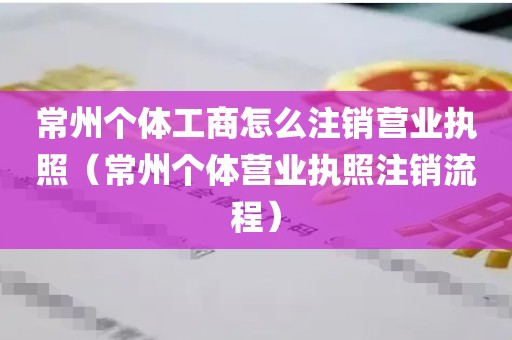 常州个体工商怎么注销营业执照（常州个体营业执照注销流程）