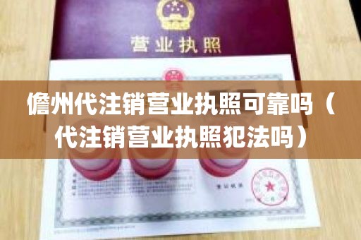 儋州代注销营业执照可靠吗（代注销营业执照犯法吗）