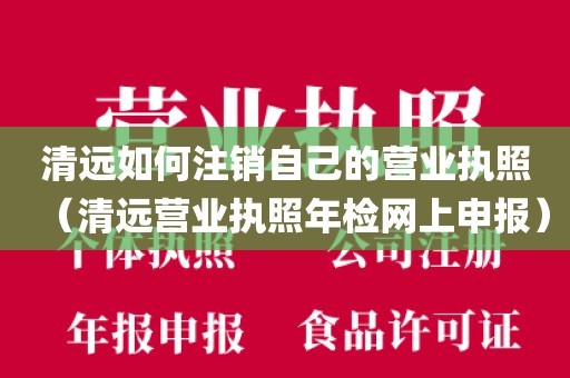 清远如何注销自己的营业执照（清远营业执照年检网上申报）