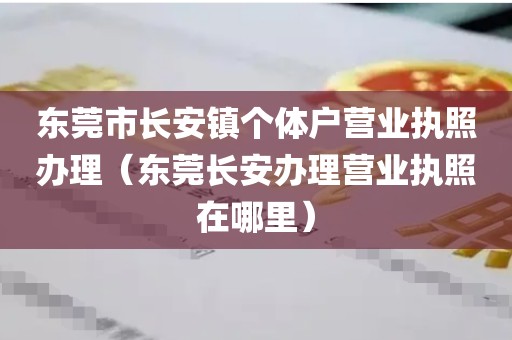 东莞市长安镇个体户营业执照办理(东莞长安办理营业执照在哪里)