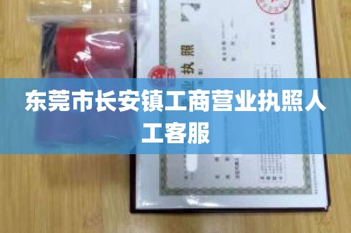 东莞市长安镇工商营业执照人工客服