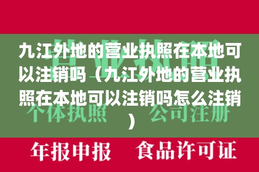 九江外地的营业执照在本地可以注销吗（九江外地的营业执照在本地可以注销吗怎么注销）