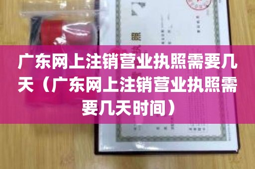 广东网上注销营业执照需要几天（广东网上注销营业执照需要几天时间）