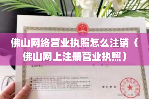 佛山网络营业执照怎么注销（佛山网上注册营业执照）