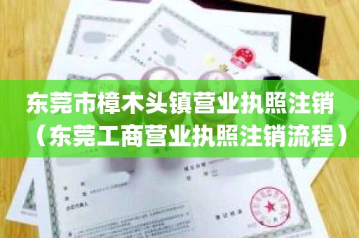 东莞市樟木头镇营业执照注销(东莞工商营业执照注销流程)