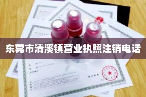 东莞市清溪镇营业执照注销电话